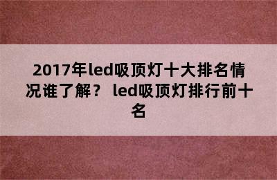 2017年led吸顶灯十大排名情况谁了解？ led吸顶灯排行前十名